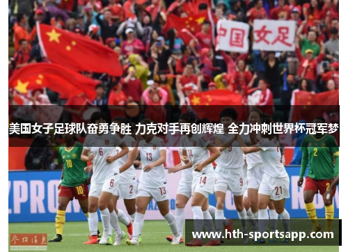 美国女子足球队奋勇争胜 力克对手再创辉煌 全力冲刺世界杯冠军梦